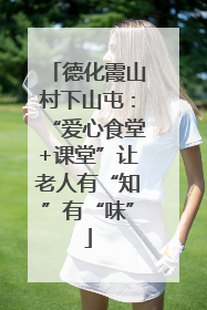 德化霞山村下山屯：“爱心食堂+课堂”让老人有“知”有“味”