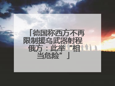 德国称西方不再限制援乌武器射程 俄方：此举“相当危险”