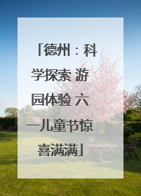 德州：科学探索 游园体验 六一儿童节惊喜满满