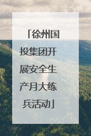 徐州国投集团开展安全生产月大练兵活动