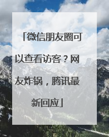 微信朋友圈可以查看访客？网友炸锅，腾讯最新回应