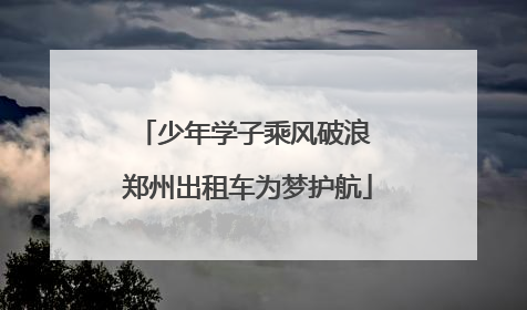 少年学子乘风破浪 郑州出租车为梦护航