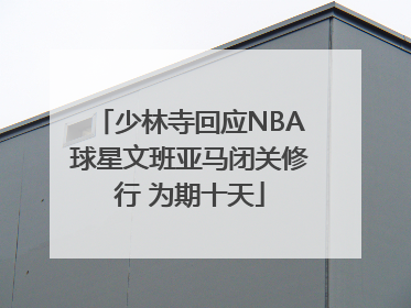 少林寺回应NBA球星文班亚马闭关修行 为期十天