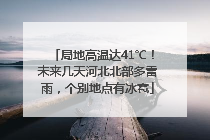 局地高温达41℃！未来几天河北北部多雷雨，个别地点有冰雹
