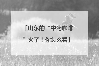 山东的“中药咖啡”火了！你怎么看
