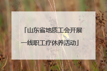 山东省地质工会开展一线职工疗休养活动