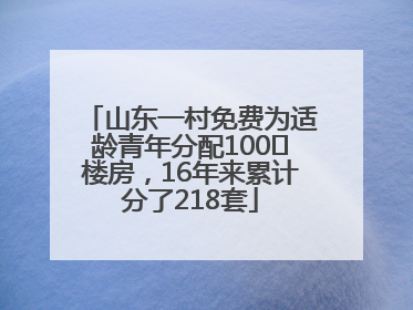 山东一村免费为适龄青年分配100㎡楼房，16年来累计分了218套