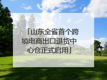 山东全省首个跨境电商出口退货中心仓正式启用