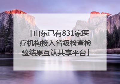 山东已有831家医疗机构接入省级检查检验结果互认共享平台