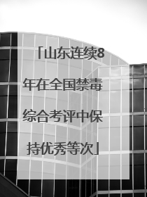 山东连续8年在全国禁毒综合考评中保持优秀等次