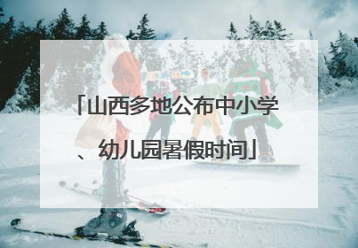 山西多地公布中小学、幼儿园暑假时间