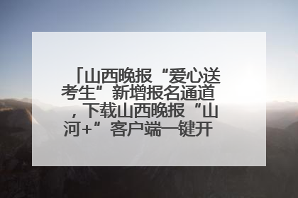 山西晚报“爱心送考生”新增报名通道，下载山西晚报“山河+”客户端一键开启高考爱心护航