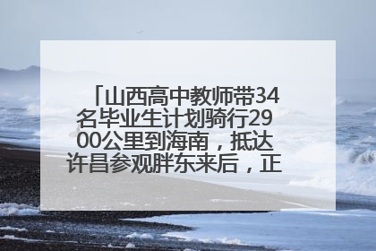 山西高中教师带34名毕业生计划骑行2900公里到海南，抵达许昌参观胖东来后，正式开启骑行之旅