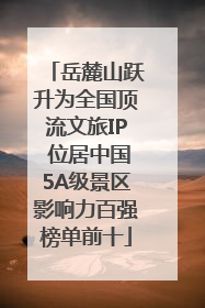 岳麓山跃升为全国顶流文旅IP 位居中国5A级景区影响力百强榜单前十
