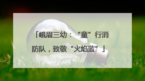 峨眉三幼：“童”行消防队，致敬“火焰蓝”