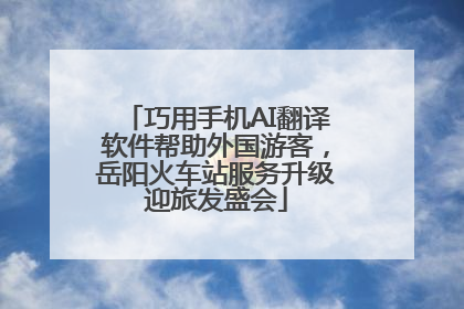 巧用手机AI翻译软件帮助外国游客，岳阳火车站服务升级迎旅发盛会
