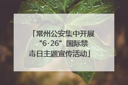 常州公安集中开展“6･26”国际禁毒日主题宣传活动