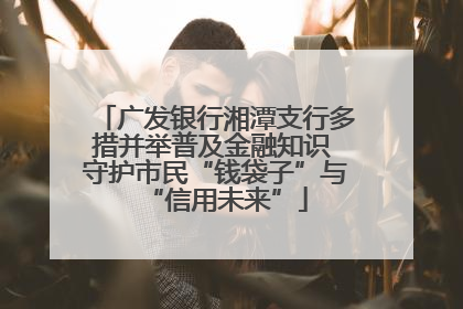 广发银行湘潭支行多措并举普及金融知识 守护市民“钱袋子”与“信用未来”