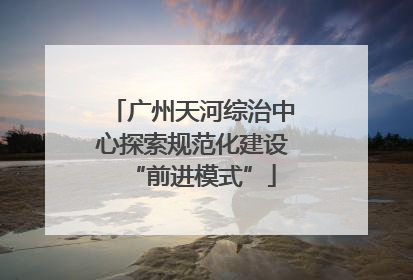 广州天河综治中心探索规范化建设“前进模式”