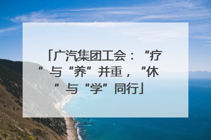 广汽集团工会：“疗”与“养”并重，“休”与“学”同行