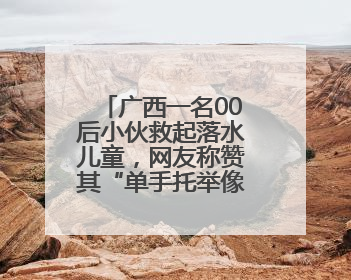 广西一名00后小伙救起落水儿童，网友称赞其“单手托举像超人一样”