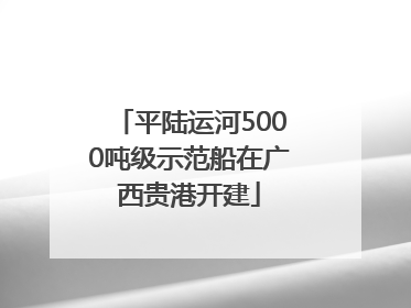 平陆运河5000吨级示范船在广西贵港开建