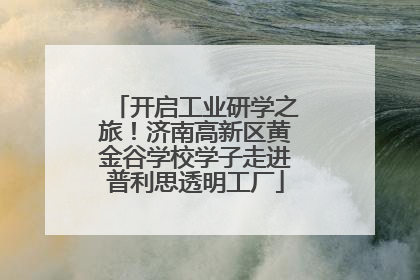 开启工业研学之旅！济南高新区黄金谷学校学子走进普利思透明工厂