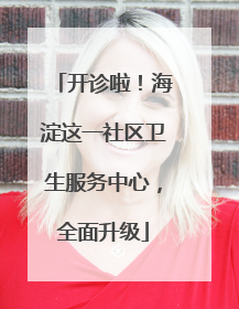 开诊啦！海淀这一社区卫生服务中心，全面升级