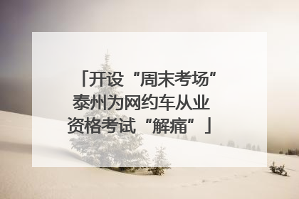 开设“周末考场” 泰州为网约车从业资格考试“解痛”