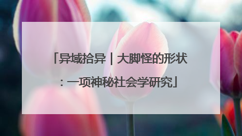 异域拾异｜大脚怪的形状：一项神秘社会学研究