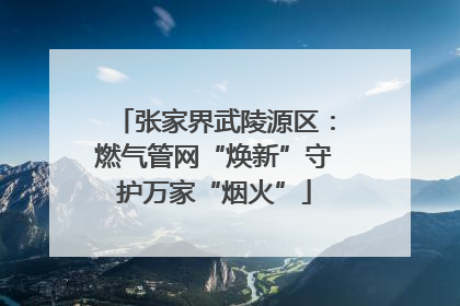 张家界武陵源区：燃气管网“焕新”守护万家“烟火”