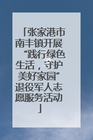 张家港市南丰镇开展“践行绿色生活，守护美好家园”退役军人志愿服务活动