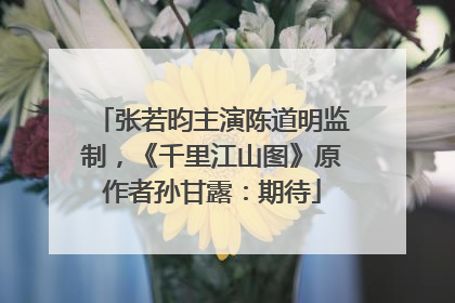张若昀主演陈道明监制，《千里江山图》原作者孙甘露：期待