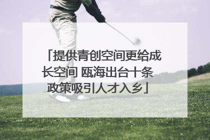 提供青创空间更给成长空间 瓯海出台十条政策吸引人才入乡