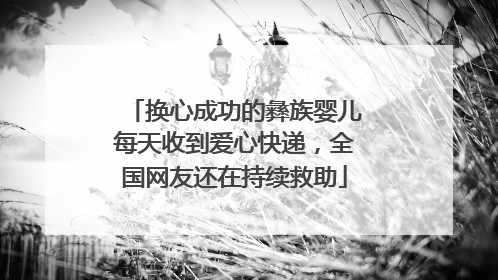 换心成功的彝族婴儿每天收到爱心快递，全国网友还在持续救助