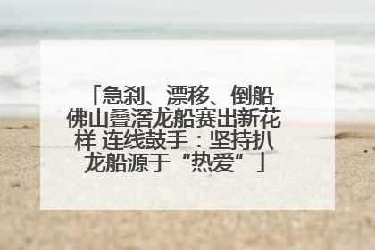 急刹、漂移、倒船 佛山叠滘龙船赛出新花样 连线鼓手：坚持扒龙船源于“热爱”