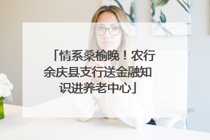 情系桑榆晚！农行余庆县支行送金融知识进养老中心
