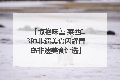惊艳味蕾 莱西13种非遗美食闪耀青岛非遗美食评选