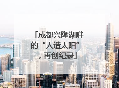 成都兴隆湖畔的“人造太阳”，再创纪录