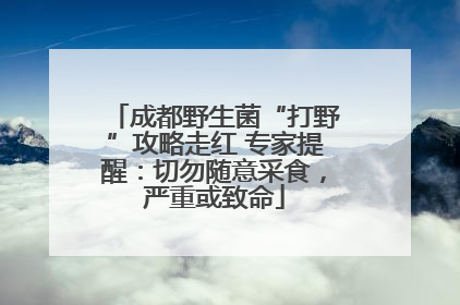 成都野生菌“打野”攻略走红 专家提醒：切勿随意采食，严重或致命
