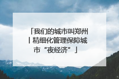 我们的城市叫郑州丨精细化管理保障城市“夜经济”