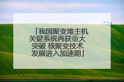 我国聚变堆主机关键系统再获重大突破 核聚变技术发展进入加速期