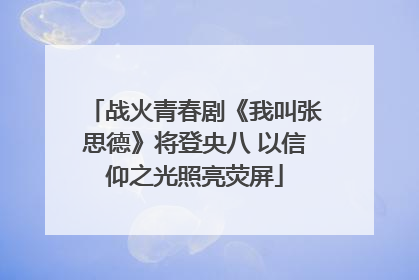战火青春剧《我叫张思德》将登央八 以信仰之光照亮荧屏