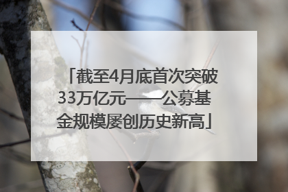 截至4月底首次突破33万亿元——公募基金规模屡创历史新高