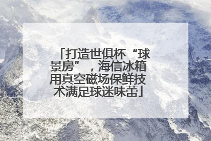 打造世俱杯“球景房”，海信冰箱用真空磁场保鲜技术满足球迷味蕾