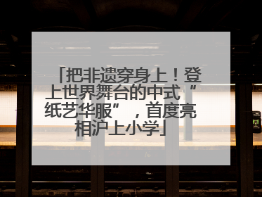 把非遗穿身上！登上世界舞台的中式“纸艺华服”，首度亮相沪上小学