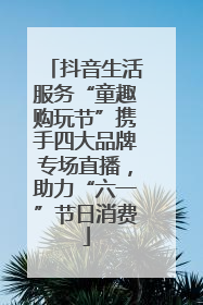 抖音生活服务“童趣购玩节”携手四大品牌专场直播，助力“六一”节日消费