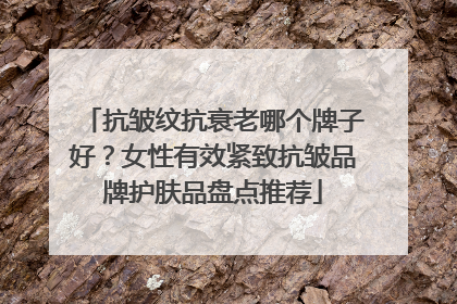 抗皱纹抗衰老哪个牌子好？女性有效紧致抗皱品牌护肤品盘点推荐