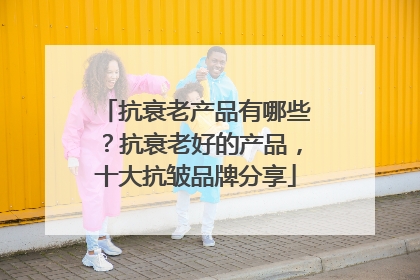 抗衰老产品有哪些？抗衰老好的产品，十大抗皱品牌分享