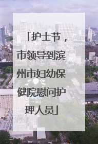 护士节，市领导到滨州市妇幼保健院慰问护理人员